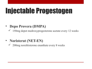 Injectable Progestogen 
• Depo Provera (DMPA) 
 150mg depot medroxyprogesterone acetate every 12 weeks 
• Noristerat (NET-EN) 
 200mg norethisterone enanthate every 8 weeks 
 