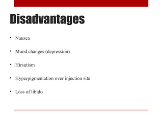 Disadvantages 
• Nausea 
• Mood changes (depression) 
• Hirsutism 
• Hyperpigmentation over injection site 
• Loss of libido 
 