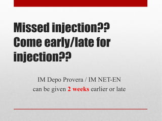 Missed injection?? 
Come early/late for 
injection?? 
IM Depo Provera / IM NET-EN 
can be given 2 weeks earlier or late 
 