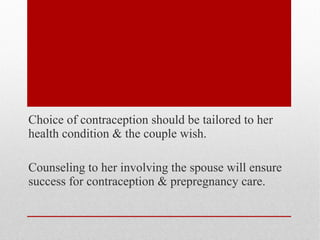 Choice of contraception should be tailored to her 
health condition & the couple wish. 
Counseling to her involving the spouse will ensure 
success for contraception & prepregnancy care. 
 