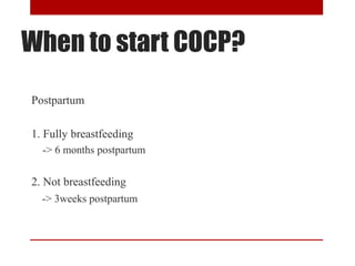 When to start COCP? 
Postpartum 
1. Fully breastfeeding 
-> 6 months postpartum 
2. Not breastfeeding 
-> 3weeks postpartum 
 