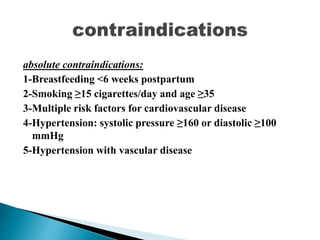 absolute contraindications:
1-Breastfeeding <6 weeks postpartum
2-Smoking ≥15 cigarettes/day and age ≥35
3-Multiple risk factors for cardiovascular disease
4-Hypertension: systolic pressure ≥160 or diastolic ≥100
mmHg
5-Hypertension with vascular disease
 