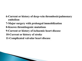 6-Current or history of deep-vein thrombosis/pulmonary
embolism
7-Major surgery with prolonged immobilization
8-Known thrombogenic mutations
9-Current or history of ischaemic heart disease
10-Current or history of stroke
11-Complicated valvular heart disease
 