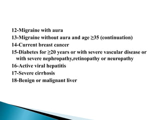 12-Migraine with aura
13-Migraine without aura and age ≥35 (continuation)
14-Current breast cancer
15-Diabetes for ≥20 years or with severe vascular disease or
with severe nephropathy,retinopathy or neuropathy
16-Active viral hepatitis
17-Severe cirrhosis
18-Benign or malignant liver
 