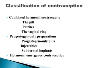  Combined hormonal contraceptio
The pill
Patches
The vaginal ring
 Progestogen-only preparations
Progestogen-only pills
Injectables
Subdermal implants
 Hormonal emergency contraception
 