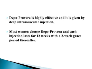  Depo-Provera is highly effective and it is given by
deep intramuscular injection.
 Most women choose Depo-Provera and each
injection lasts for 12 weeks with a 2-week grace
period thereafter.
 