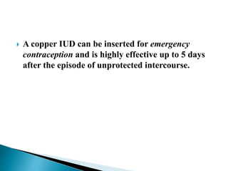  A copper IUD can be inserted for emergency
contraception and is highly effective up to 5 days
after the episode of unprotected intercourse.
 