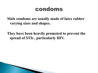 Male condoms are usually made of latex rubber
varying sizes and shapes.
They have been heavily promoted to prevent the
spread of STIs , particularly HIV.
 