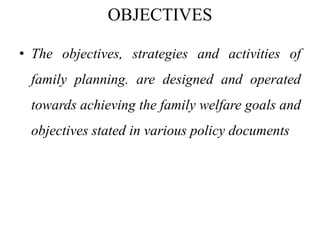 OBJECTIVES
• The objectives, strategies and activities of
family planning. are designed and operated
towards achieving the family welfare goals and
objectives stated in various policy documents
 