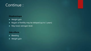 Continue :
Disadvantages :
 Weight gain
 Regain of fertility may be delayed.(up to 1 years)
 May lower estrogen level.
Side effects :
 Bleeding
 Weight gain
 