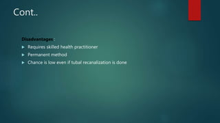 Cont..
Disadvantages :
 Requires skilled health practitioner
 Permanent method
 Chance is low even if tubal recanalization is done
 
