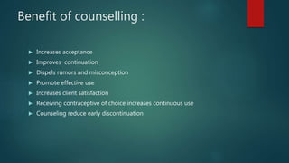 Benefit of counselling :
 Increases acceptance
 Improves continuation
 Dispels rumors and misconception
 Promote effective use
 Increases client satisfaction
 Receiving contraceptive of choice increases continuous use
 Counseling reduce early discontinuation
 