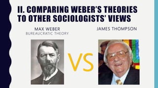 II. COMPARING WEBER’S THEORIES
TO OTHER SOCIOLOGISTS’ VIEWS
MAX WEBER
BUREAUCRATIC THEORY
JAMES THOMPSON
VS
 