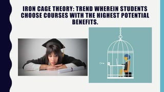 IRON CAGE THEORY: TREND WHEREIN STUDENTS
CHOOSE COURSES WITH THE HIGHEST POTENTIAL
BENEFITS.
 
