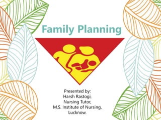 Family Planning
Presented by:
Harsh Rastogi,
Nursing Tutor,
M.S. Institute of Nursing,
Lucknow.
 