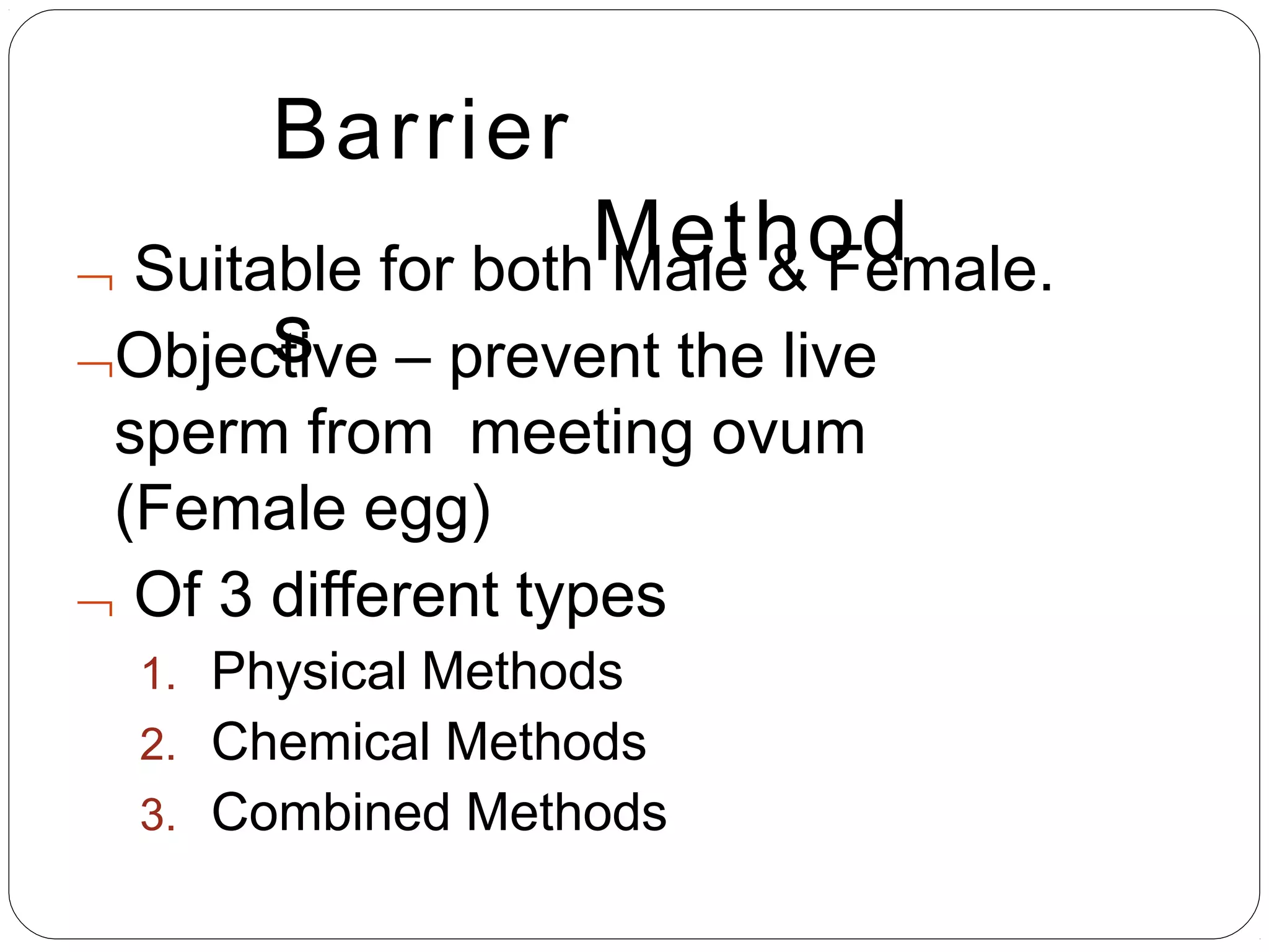 Barrier
Method
s
 Suitable for both Male & Female.
Objective – prevent the live
sperm from meeting ovum
(Female egg)
 Of 3 different types
1. Physical Methods
2. Chemical Methods
3. Combined Methods
 