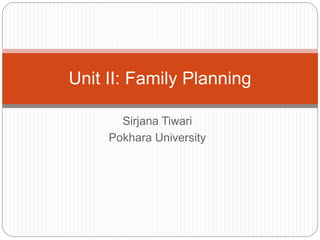 Sirjana Tiwari
Pokhara University
Unit II: Family Planning
 