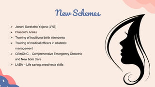 New Schemes
 Janani Suraksha Yojana (JYS)
 Prasoothi Araike
 Training of traditional birth attendents
 Training of medical officers in obstetric
management
 CEmONC – Comprehensive Emergency Obstetric
and New born Care
 LASA – Life saving anesthesia skills
 