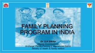 FAMILY PLANNING
PROGRAM IN INDIA
Dr. S.K Sikdar
Deputy Commissioner,
In-charge: Family Planning & Aspirational District
Ministry of Health & Family welfare
 