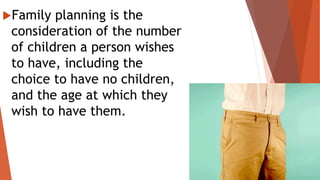 Family planning is the
consideration of the number
of children a person wishes
to have, including the
choice to have no children,
and the age at which they
wish to have them.
 