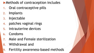 Methods of contraception includes
1. Oral contraceptive pills
2. Implants
3. Injectable
4. patches vaginal rings
5. intrauterine devices
6. Condoms
7. Male and Female sterilization
8. Withdrawal and
9. Fertility awareness-based methods
 