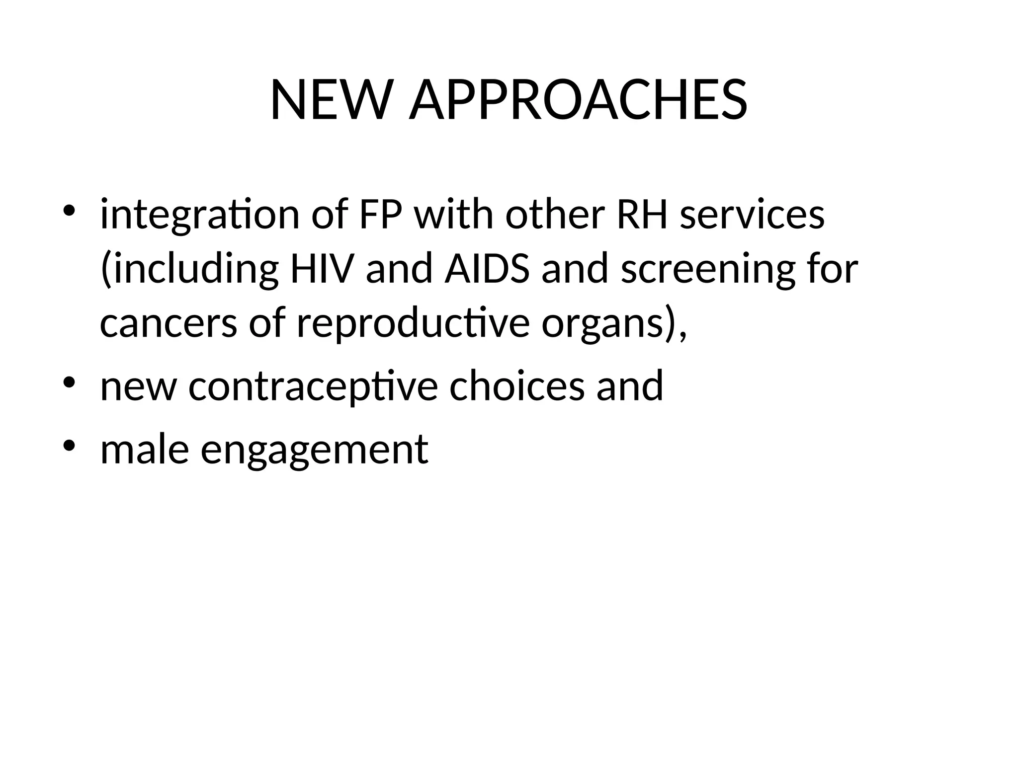 NEW APPROACHES
• integration of FP with other RH services
(including HIV and AIDS and screening for
cancers of reproductive organs),
• new contraceptive choices and
• male engagement
 