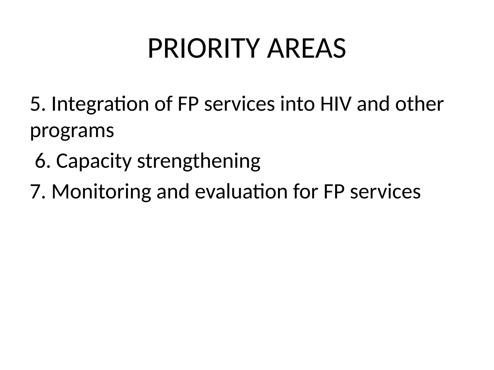 PRIORITY AREAS
5. Integration of FP services into HIV and other
programs
6. Capacity strengthening
7. Monitoring and evaluation for FP services
 