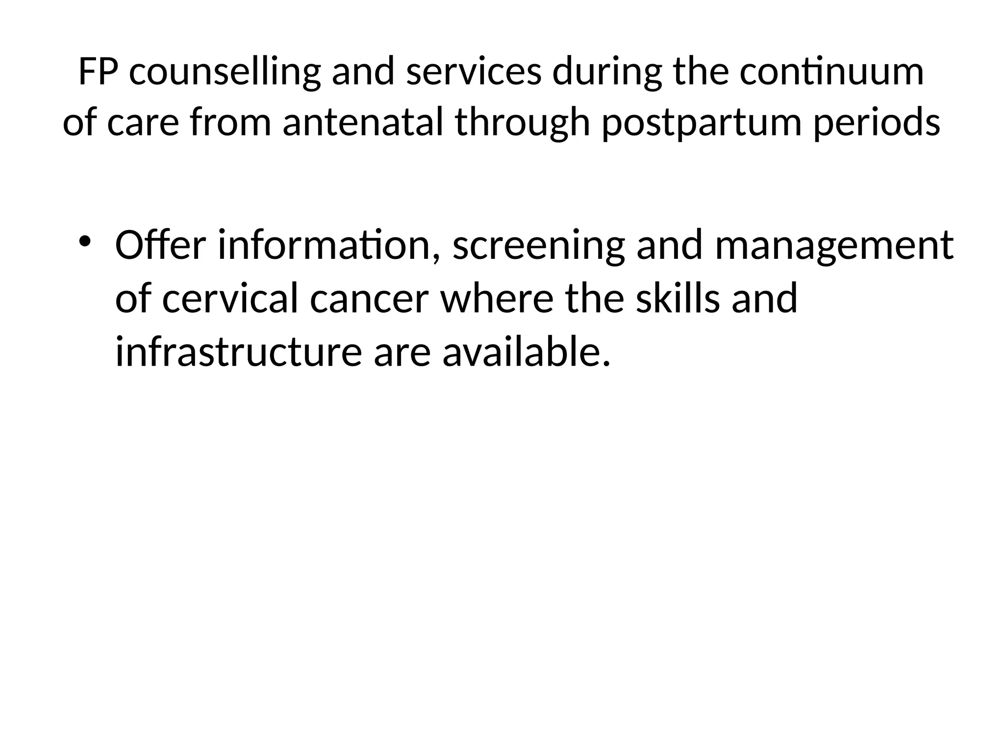 FP counselling and services during the continuum
of care from antenatal through postpartum periods
• Offer information, screening and management
of cervical cancer where the skills and
infrastructure are available.
 