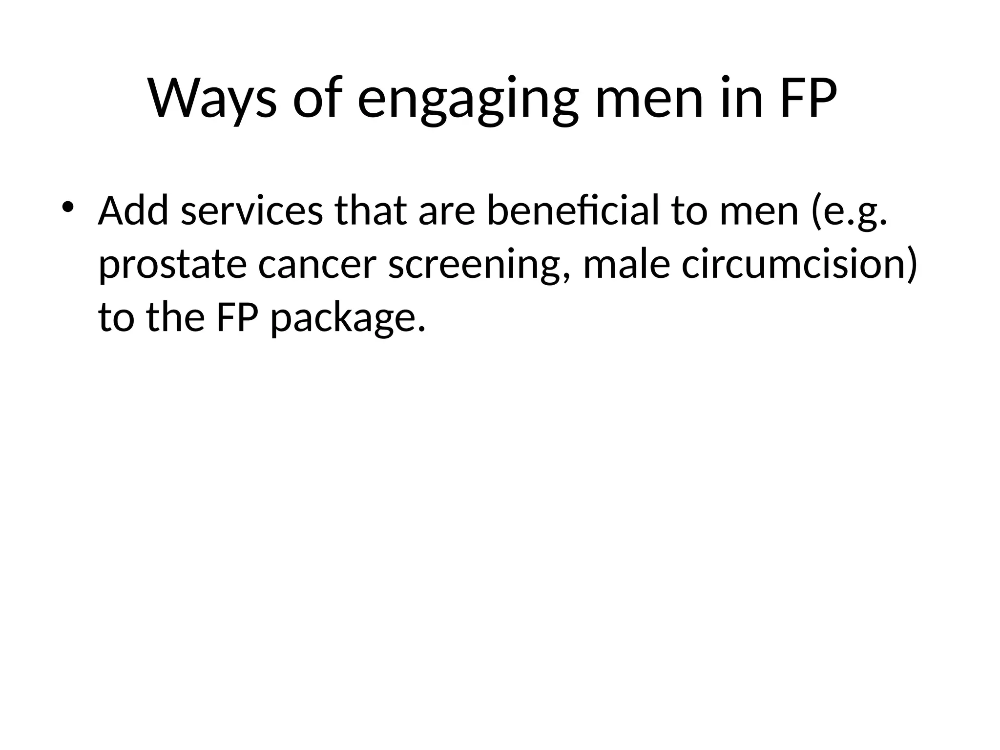 Ways of engaging men in FP
• Add services that are beneficial to men (e.g.
prostate cancer screening, male circumcision)
to the FP package.
 