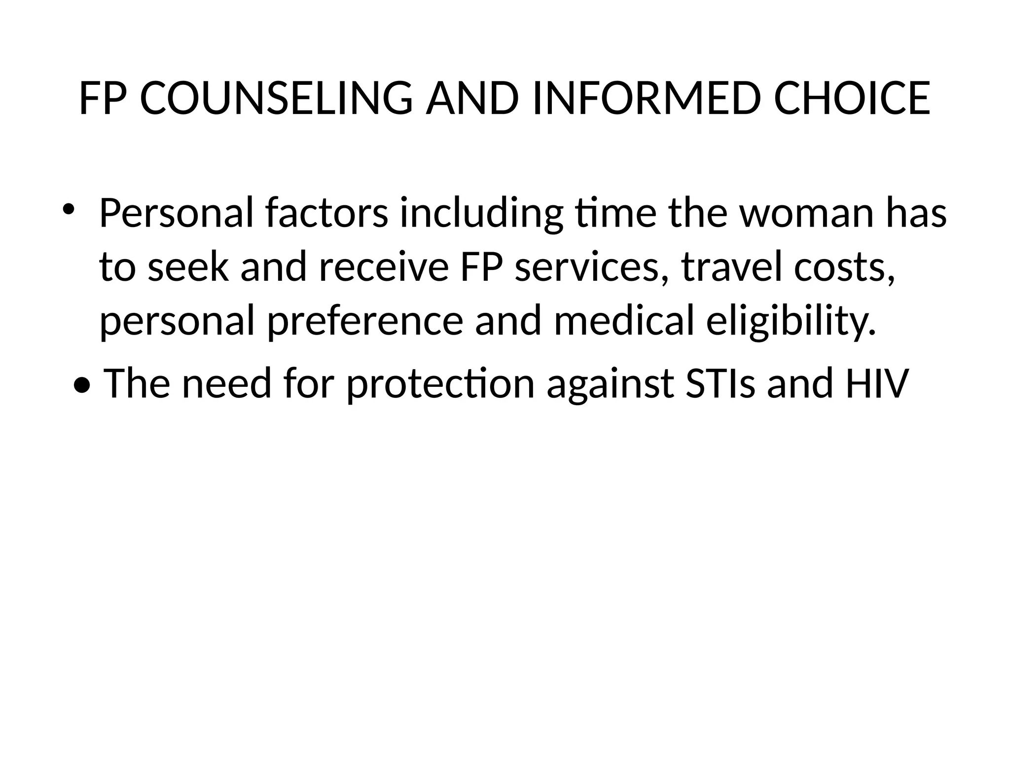 FP COUNSELING AND INFORMED CHOICE
• Personal factors including time the woman has
to seek and receive FP services, travel costs,
personal preference and medical eligibility.
• The need for protection against STIs and HIV
 