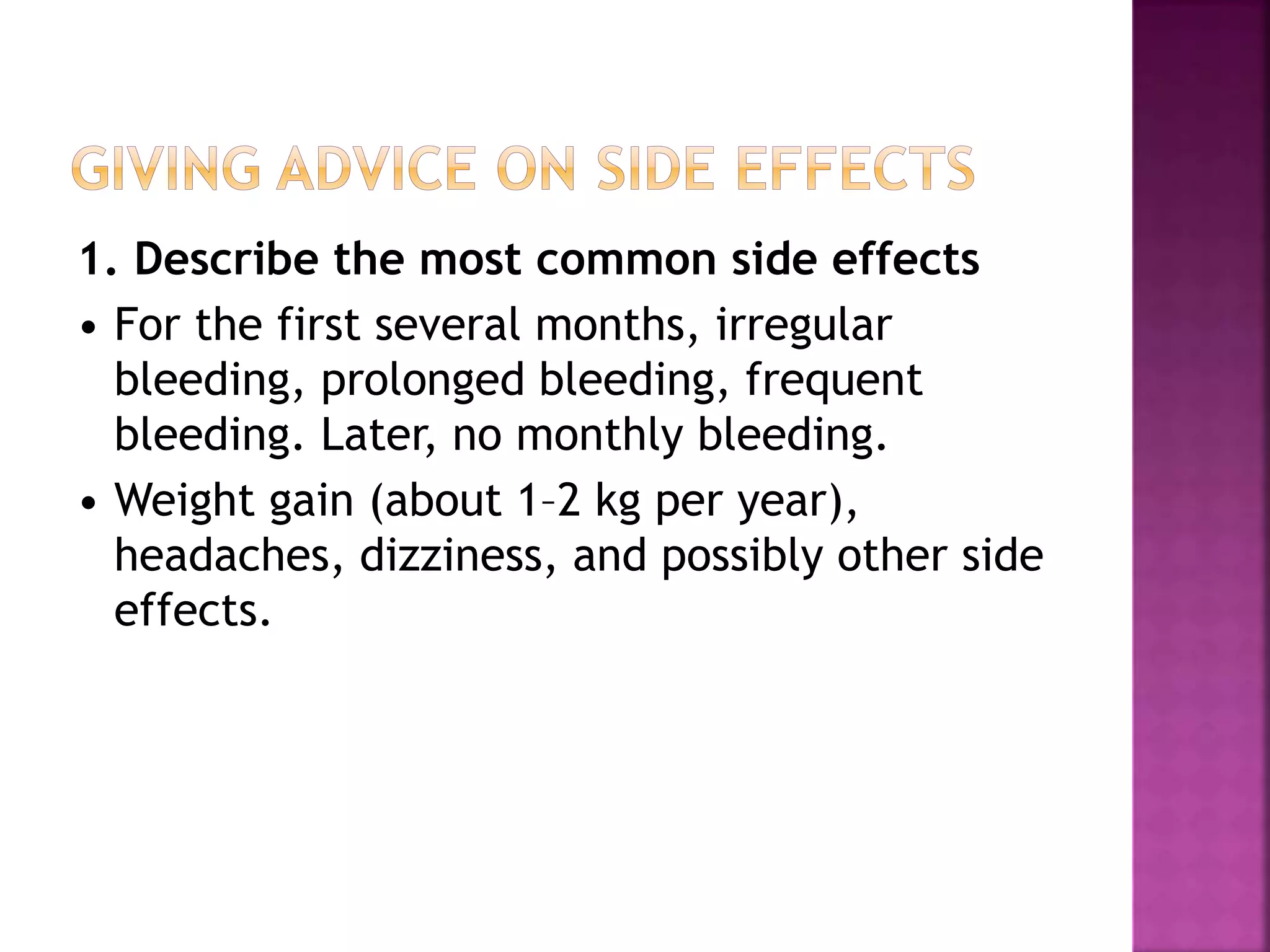 1. Describe the most common side effects
• For the first several months, irregular
bleeding, prolonged bleeding, frequent
bleeding. Later, no monthly bleeding.
• Weight gain (about 1–2 kg per year),
headaches, dizziness, and possibly other side
effects.
 