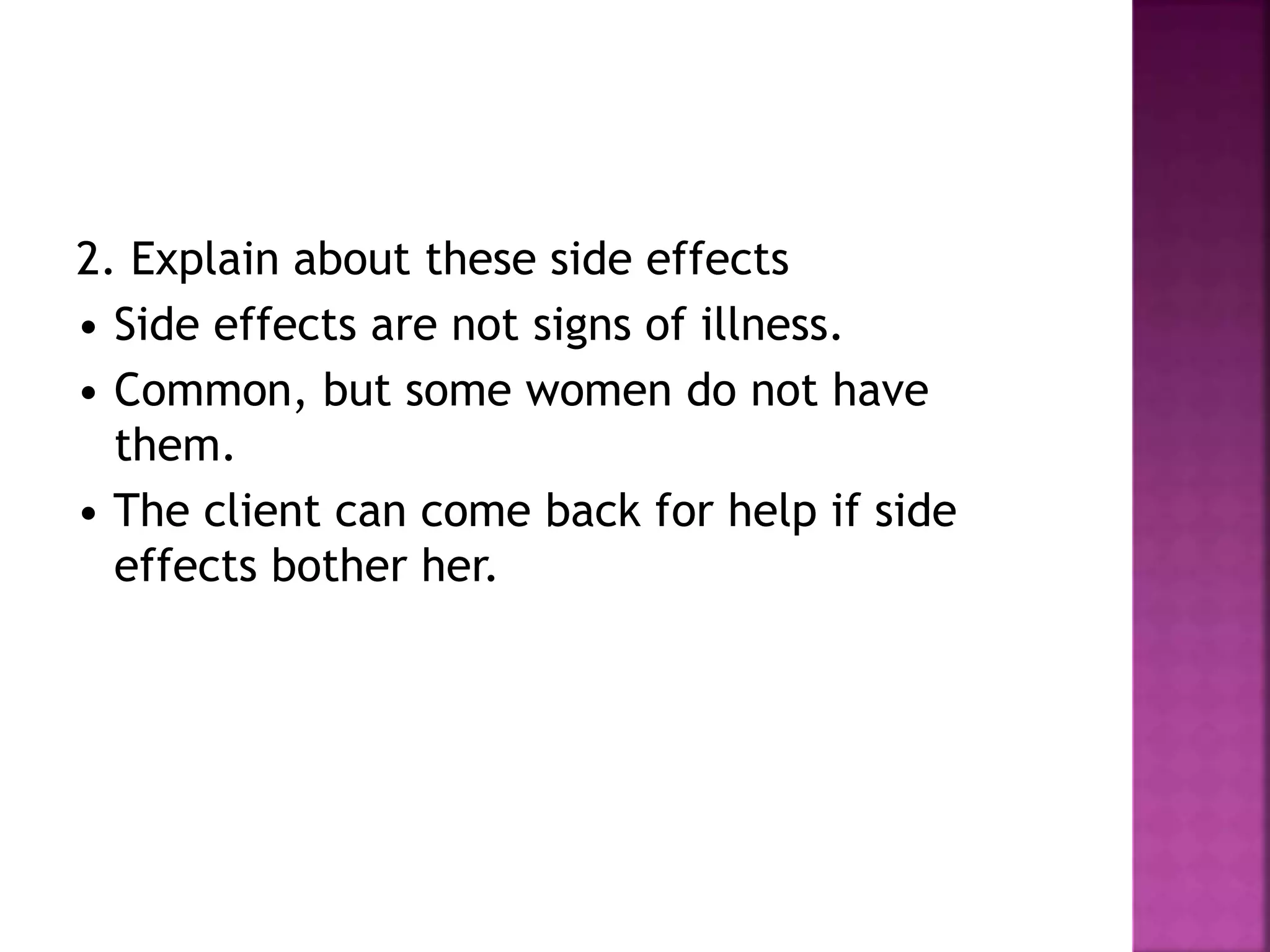 2. Explain about these side effects
• Side effects are not signs of illness.
• Common, but some women do not have
them.
• The client can come back for help if side
effects bother her.
 