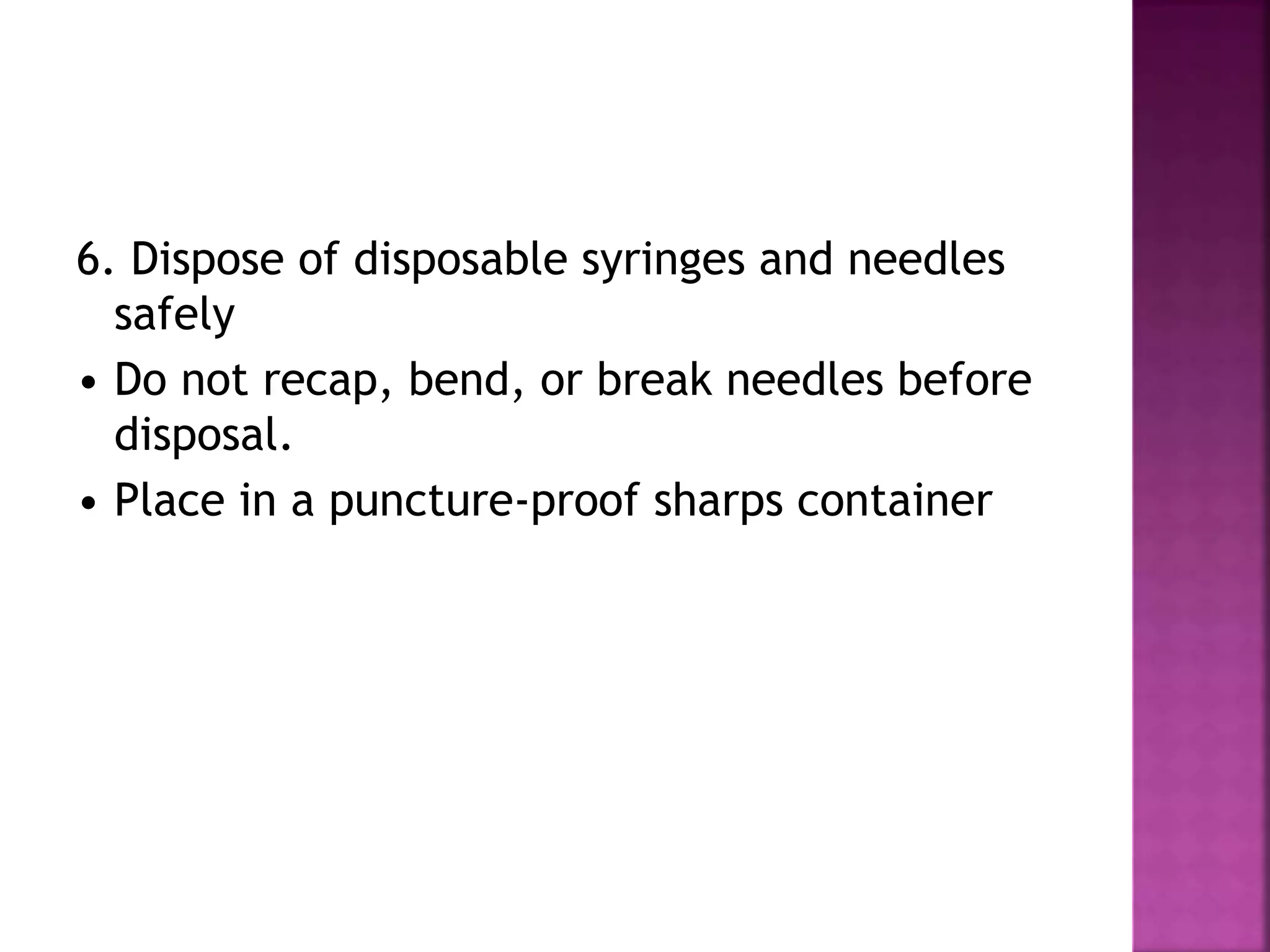 6. Dispose of disposable syringes and needles
safely
• Do not recap, bend, or break needles before
disposal.
• Place in a puncture-proof sharps container
 
