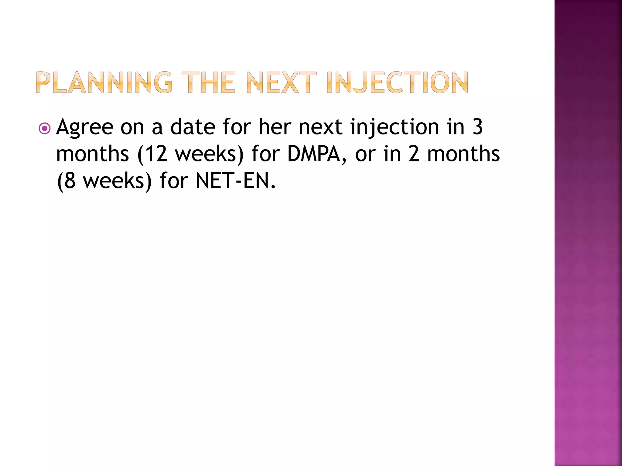  Agree on a date for her next injection in 3
months (12 weeks) for DMPA, or in 2 months
(8 weeks) for NET-EN.
 