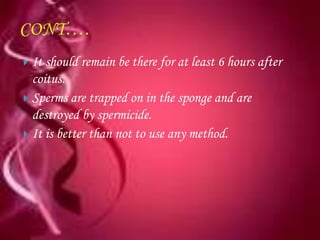  It should remain be there for at least 6 hours after
  coitus.
 Sperms are trapped on in the sponge and are
  destroyed by spermicide.
 It is better than not to use any method.
 