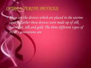    These are the devices which are placed in the uterine
    cavity. Earlier these devices were made up of silk
    worm gut, silk and gold. The three different types of
    IUD’s generations are:
 