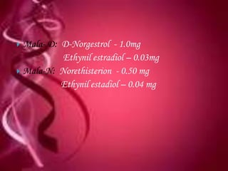  Mala- D: D-Norgestrol - 1.0mg
           Ethynil estradiol – 0.03mg
 Mala-N: Norethisterion - 0.50 mg
           Ethynil estadiol – 0.04 mg
 