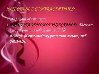  It is again of two types:
 PREGESTAGEN ONLY INJECTABLE: There are
  two preprations which are available.
 DMPA: (Depot-medroxy pregestron acetate) and
  NET-EN.
 
