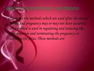    These are the methods which are used after the missed
    period and pregnancy may or may not have occurred.
    This method is used in regulating and inducing the
    menstruation and terminating the pregnancy or
    aborting the fetus. These methods are:
 