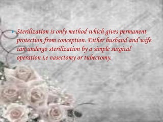    Sterilization is only method which gives permanent
    protection from conception. Either husband and wife
    can undergo sterilization by a simple surgical
    operation i.e vasectomy or tubectomy.
 