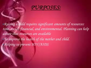 Raising  a child requires significant amounts of resources:
time, social, financial, and environmental. Planning can help
assure that resources are available
To improve the health of the mother and child.
Helping to prevent HIV/AIDS
 