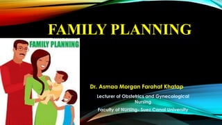 FAMILY PLANNING
Dr. Asmaa Morgan Farahat Khatap
Lecturer of Obstetrics and Gynecological
Nursing
Faculty of Nursing- Suez Canal University
 