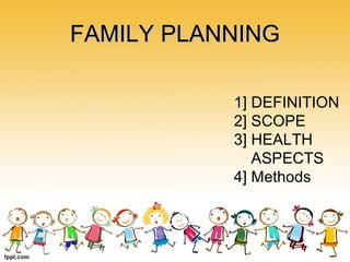 FAMILY PLANNINGFAMILY PLANNING
1] DEFINITION
2] SCOPE
3] HEALTH
ASPECTS
4] Methods
 