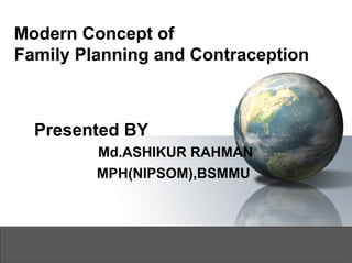 Modern Concept of
Family Planning and Contraception
Presented BY
Md.ASHIKUR RAHMAN
MPH(NIPSOM),BSMMU
 