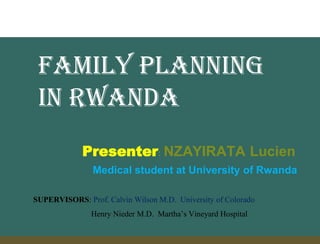 Presenter: NZAYIRATA Lucien
Medical student at University of Rwanda
SUPERVISORS: Prof. Calvin Wilson M.D. University of Colorado
Henry Nieder M.D. Martha’s Vineyard Hospital
Family planning
in rwanda
 