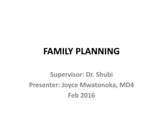 FAMILY PLANNING
Supervisor: Dr. Shubi
Presenter: Joyce Mwatonoka, MD4
Feb 2016
 