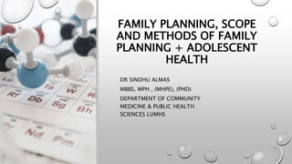 FAMILY PLANNING, SCOPE
AND METHODS OF FAMILY
PLANNING + ADOLESCENT
HEALTH
DR SINDHU ALMAS
MBBS, MPH , (MHPE), (PHD)
DEPARTMENT OF COMMUNITY
MEDICINE & PUBLIC HEALTH
SCIENCES LUMHS
 