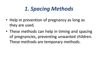 1. Spacing Methods
• Help in prevention of pregnancy as long as
they are used.
• These methods can help in timing and spacing
of pregnancies, preventing unwanted children.
These methods are temporary methods.
 