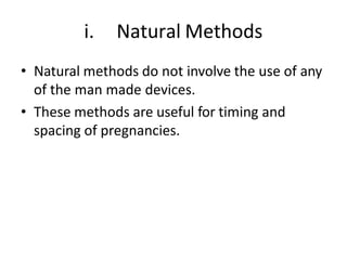 i. Natural Methods
• Natural methods do not involve the use of any
of the man made devices.
• These methods are useful for timing and
spacing of pregnancies.
 