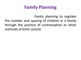 Family Planning
Family planning to regulate
the number and spacing of children in a family
through the practice of contraception or other
methods of birth control.
 